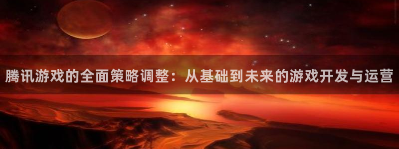 广东新宝GG电子商务有限公司电话：腾讯游戏的全面策略调整：从基础到未来的游戏开发与运营
