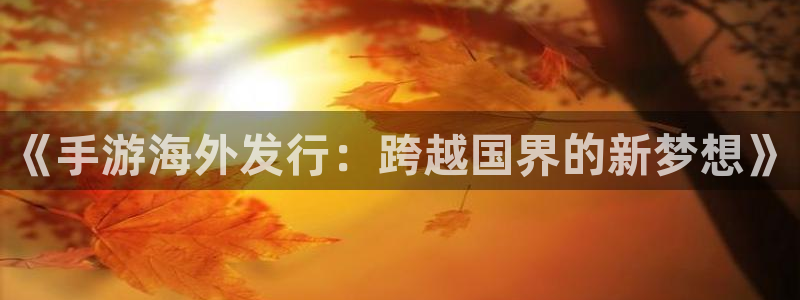 新宝GG子写作课：《手游海外发行：跨越国界的新梦想》