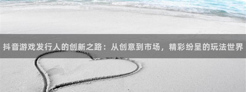 新宝GG官网登录注册不了：抖音游戏发行人的创新之路：从创意到市场，精彩纷呈的玩法世界