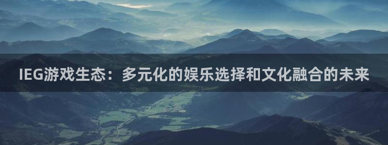 法国新宝GG官网：IEG游戏生态：多元化的娱乐选择和文化融合的未来