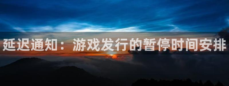 新宝GG官网注册平台登录不上：延迟通知：游戏发行的暂停时间安排