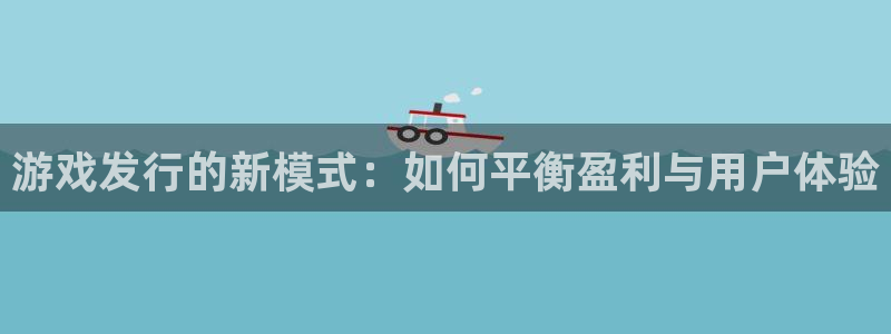 新宝GG官网登录注册失败怎么回事：游戏发行的新模式：如何平衡盈利与用户体验
