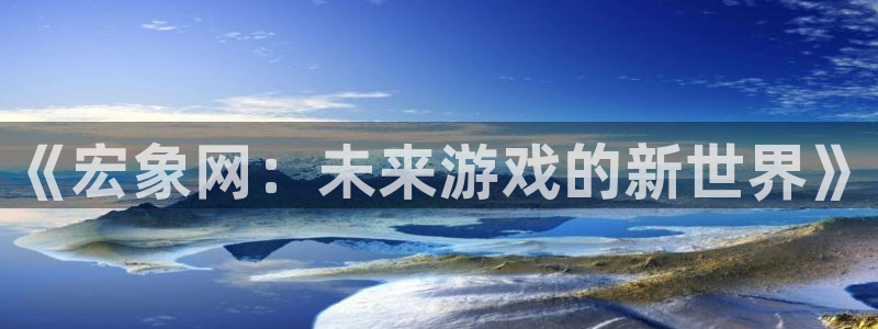 新宝GG官网注册方法是什么软件：《宏象网：未来游戏的新世界》