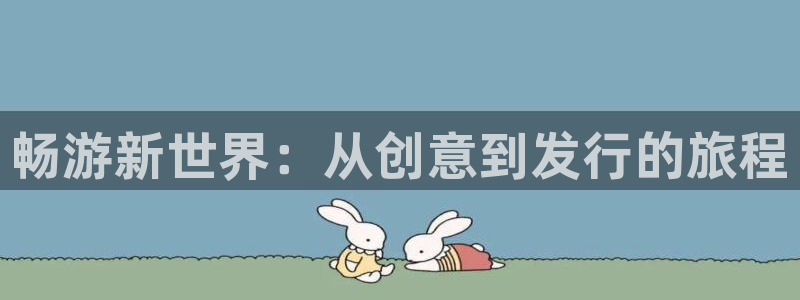 新宝GG官网注册平台是什么意思：畅游新世界：从创意到发行的旅程