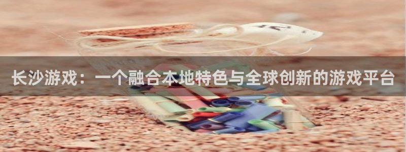 江苏新宝GG人力资源有限公司怎么样：长沙游戏：一个融合本地特色与全球创新的游戏平台