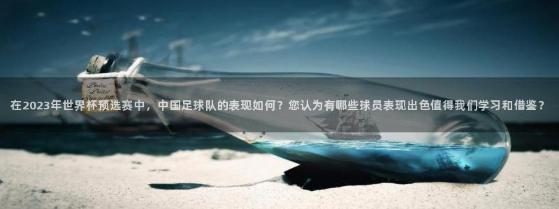 360低调看足球直播：在2023年世界杯预选赛中，中国足球队的表现如何？您认为有哪些球员表现出色值得我们学习和借鉴？